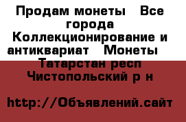 Продам монеты - Все города Коллекционирование и антиквариат » Монеты   . Татарстан респ.,Чистопольский р-н